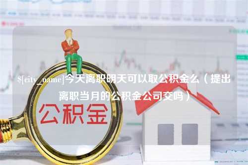 海拉尔今天离职明天可以取公积金么（提出离职当月的公积金公司交吗）