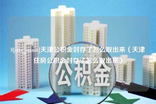 海拉尔天津公积金封存了怎么取出来（天津住房公积金封存了怎么取出来）