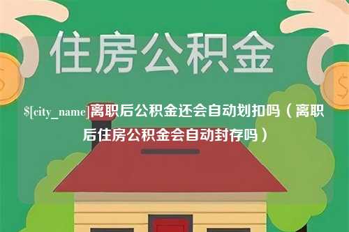 海拉尔离职后公积金还会自动划扣吗（离职后住房公积金会自动封存吗）