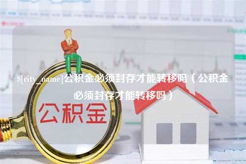 海拉尔公积金必须封存才能转移吗（公积金必须封存才能转移吗）