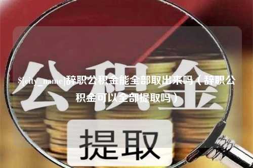 海拉尔辞职公积金能全部取出来吗（辞职公积金可以全部提取吗）