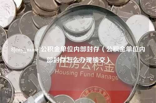 海拉尔公积金单位内部封存（公积金单位内部封存怎么办理续交）