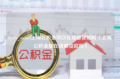 海拉尔上海公积金可以在成都使用吗（上海公积金能在成都贷款吗）