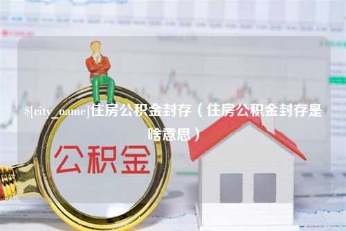 海拉尔住房公积金封存（住房公积金封存是啥意思）