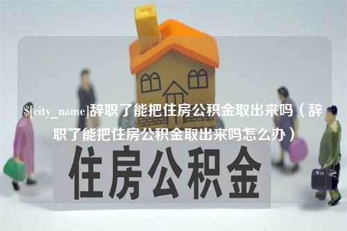 海拉尔辞职了能把住房公积金取出来吗（辞职了能把住房公积金取出来吗怎么办）