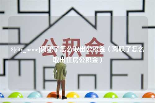 海拉尔离职了怎么取出公积金（离职了怎么取出住房公积金）