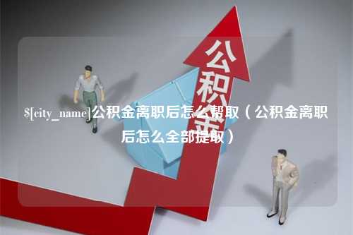 海拉尔公积金离职后怎么帮取（公积金离职后怎么全部提取）