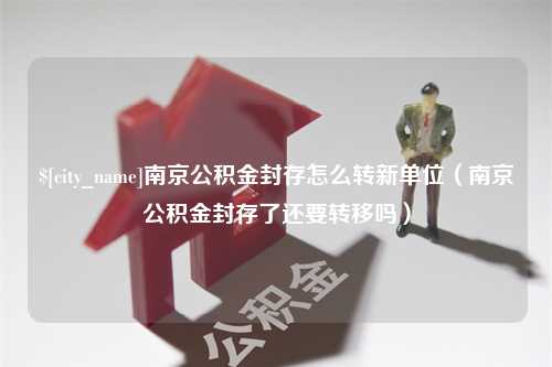 海拉尔南京公积金封存怎么转新单位（南京公积金封存了还要转移吗）