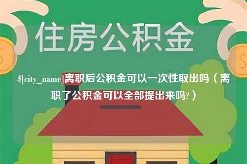 海拉尔离职后公积金可以一次性取出吗（离职了公积金可以全部提出来吗?）